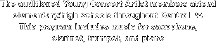 The auditioned Young Concert Artist members attend
elementary/high schools throughout Central PA
This program includes music for saxophone,
clarinet, trumpet, and piano